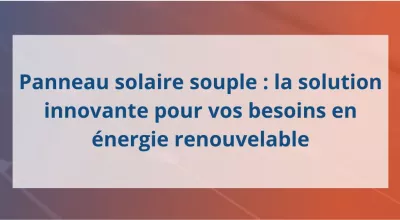 Panneau solaire souple : la solution innovante pour vos besoins en énergie renouvelable