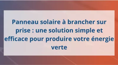 Panneau solaire à brancher sur prise : une solution simple et efficace pour produire votre énergie verte