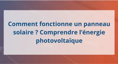 Comment fonctionne un panneau solaire ? Comprendre l’énergie photovoltaïque