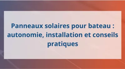 Panneaux solaires pour bateau : autonomie, installation et conseils pratiques