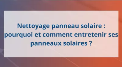 Nettoyage panneau solaire : pourquoi et comment entretenir ses panneaux solaires ?
