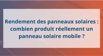 Rendement des panneaux solaires : combien produit réellement un panneau solaire mobile ?