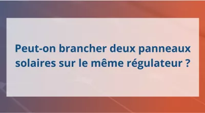 Peut-on brancher deux panneaux solaires sur le même régulateur ?