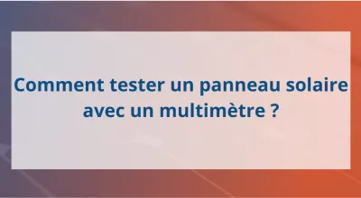 Comment tester un panneau solaire avec un multimètre ?