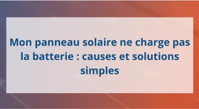 Mon panneau solaire ne charge pas la batterie : causes et solutions simples