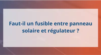 Faut-il un fusible entre panneau solaire et régulateur ?