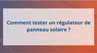 Comment tester un régulateur de panneau solaire ?