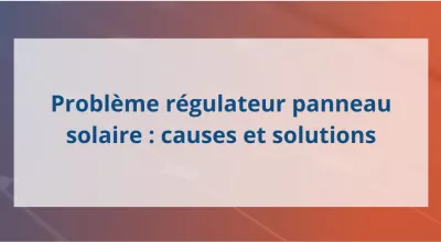 Problème régulateur panneau solaire : causes et solutions